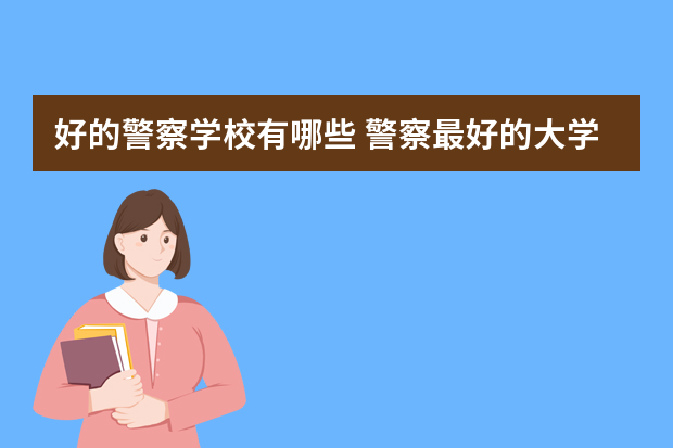 好的警察学校有哪些 警察最好的大学排名